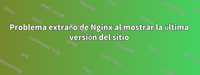 Problema extraño de Nginx al mostrar la última versión del sitio