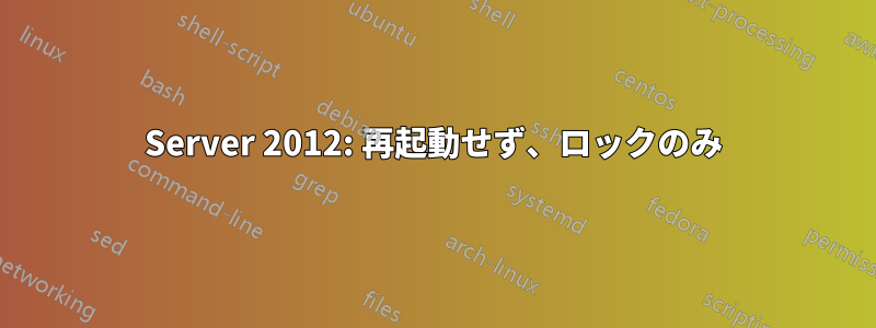 Server 2012: 再起動せず、ロックのみ