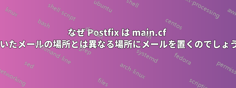 なぜ Postfix は main.cf に置いたメールの場所とは異なる場所にメールを置くのでしょうか?