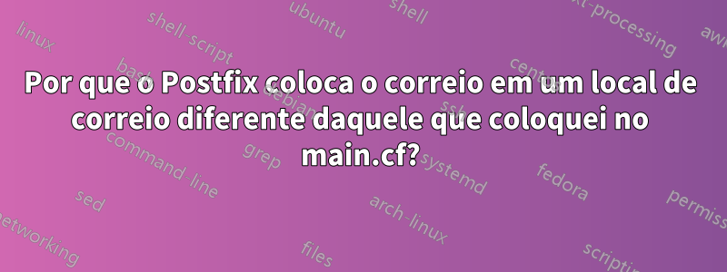 Por que o Postfix coloca o correio em um local de correio diferente daquele que coloquei no main.cf?