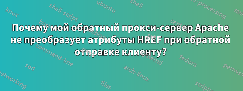 Почему мой обратный прокси-сервер Apache не преобразует атрибуты HREF при обратной отправке клиенту?