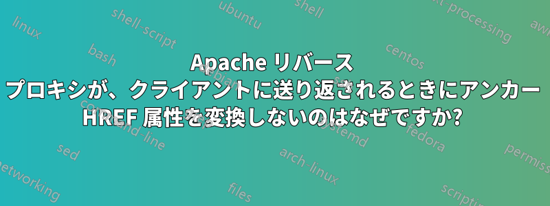 Apache リバース プロキシが、クライアントに送り返されるときにアンカー HREF 属性を変換しないのはなぜですか?