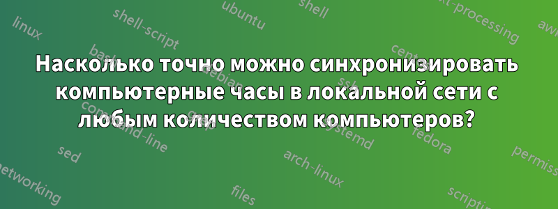 Насколько точно можно синхронизировать компьютерные часы в локальной сети с любым количеством компьютеров?