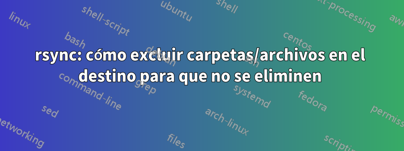 rsync: cómo excluir carpetas/archivos en el destino para que no se eliminen