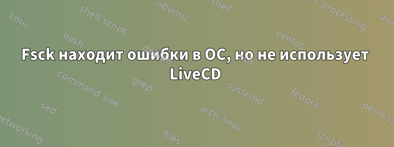 Fsck находит ошибки в ОС, но не использует LiveCD