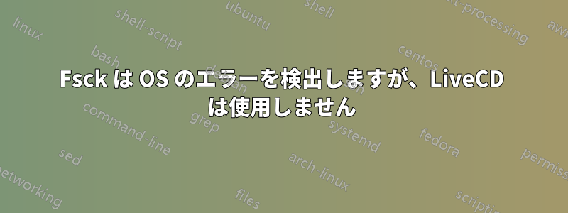 Fsck は OS のエラーを検出しますが、LiveCD は使用しません