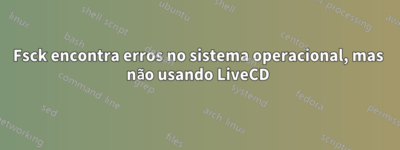 Fsck encontra erros no sistema operacional, mas não usando LiveCD