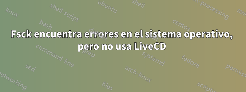 Fsck encuentra errores en el sistema operativo, pero no usa LiveCD