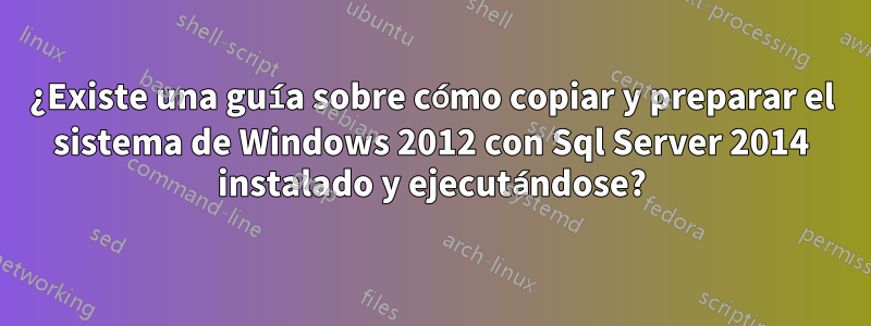 ¿Existe una guía sobre cómo copiar y preparar el sistema de Windows 2012 con Sql Server 2014 instalado y ejecutándose?