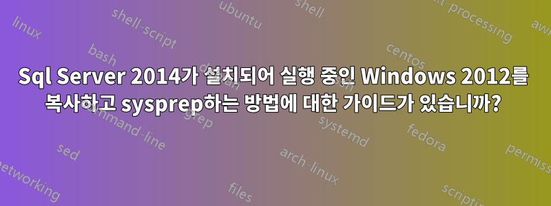 Sql Server 2014가 설치되어 실행 중인 Windows 2012를 복사하고 sysprep하는 방법에 대한 가이드가 있습니까?