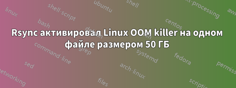 Rsync активировал Linux OOM killer на одном файле размером 50 ГБ
