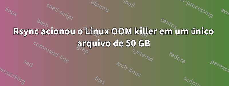 Rsync acionou o Linux OOM killer em um único arquivo de 50 GB