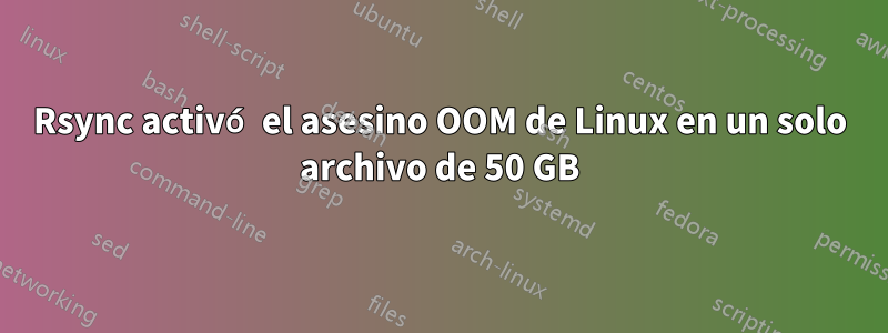 Rsync activó el asesino OOM de Linux en un solo archivo de 50 GB
