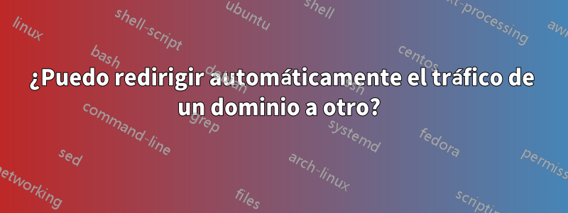 ¿Puedo redirigir automáticamente el tráfico de un dominio a otro? 
