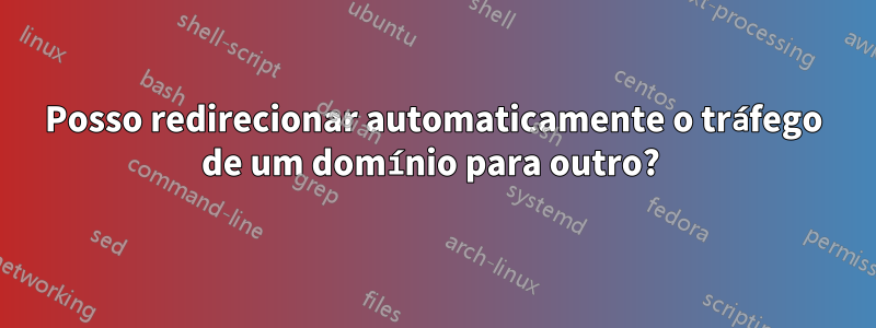 Posso redirecionar automaticamente o tráfego de um domínio para outro? 