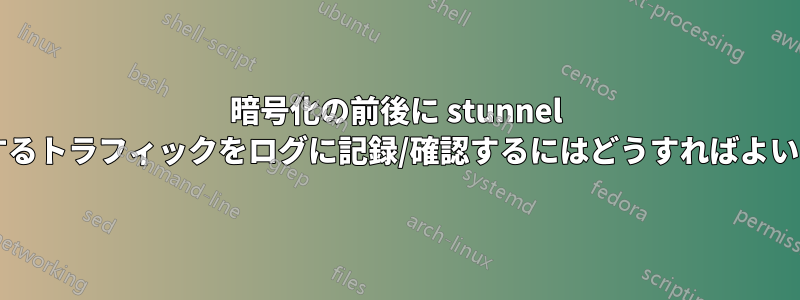 暗号化の前後に stunnel を通過するトラフィックをログに記録/確認するにはどうすればよいですか?