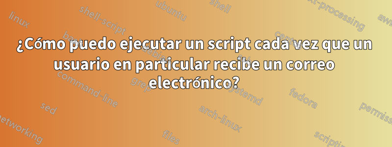 ¿Cómo puedo ejecutar un script cada vez que un usuario en particular recibe un correo electrónico?