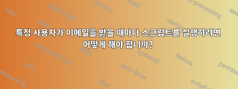특정 사용자가 이메일을 받을 때마다 스크립트를 실행하려면 어떻게 해야 합니까?