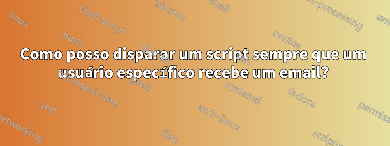 Como posso disparar um script sempre que um usuário específico recebe um email?
