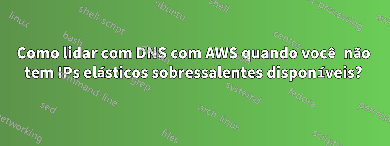 Como lidar com DNS com AWS quando você não tem IPs elásticos sobressalentes disponíveis?