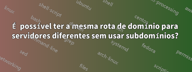 É possível ter a mesma rota de domínio para servidores diferentes sem usar subdomínios?