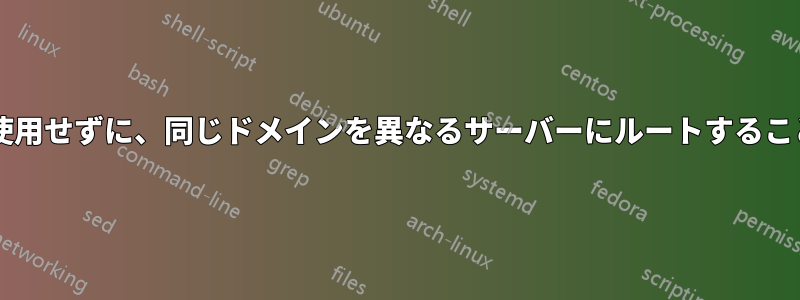 サブドメインを使用せずに、同じドメインを異なるサーバーにルートすることは可能ですか?