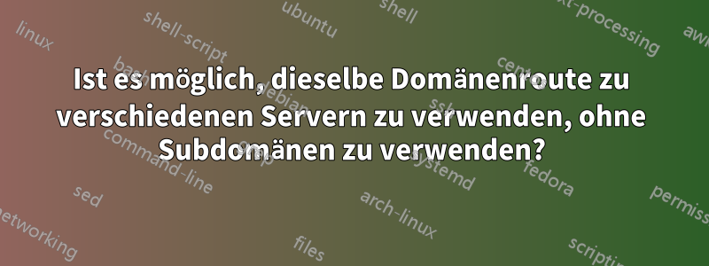 Ist es möglich, dieselbe Domänenroute zu verschiedenen Servern zu verwenden, ohne Subdomänen zu verwenden?