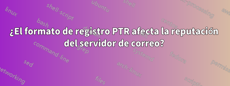 ¿El formato de registro PTR afecta la reputación del servidor de correo?