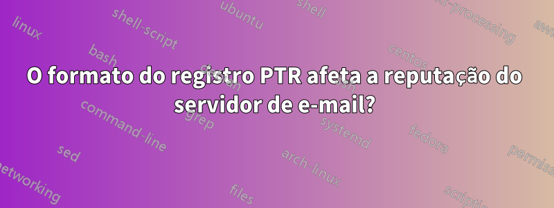 O formato do registro PTR afeta a reputação do servidor de e-mail?
