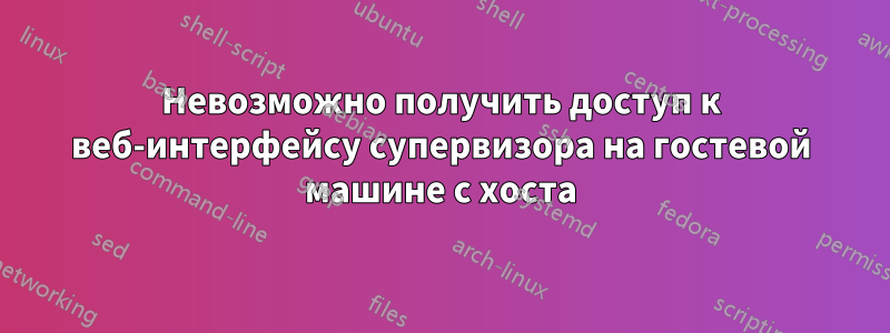 Невозможно получить доступ к веб-интерфейсу супервизора на гостевой машине с хоста