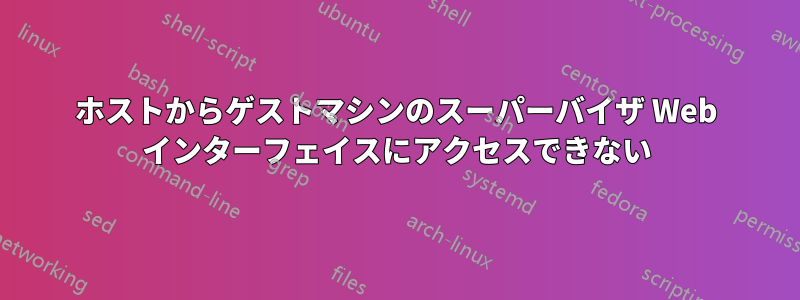 ホストからゲストマシンのスーパーバイザ Web インターフェイスにアクセスできない