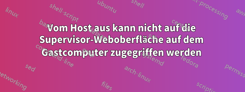 Vom Host aus kann nicht auf die Supervisor-Weboberfläche auf dem Gastcomputer zugegriffen werden