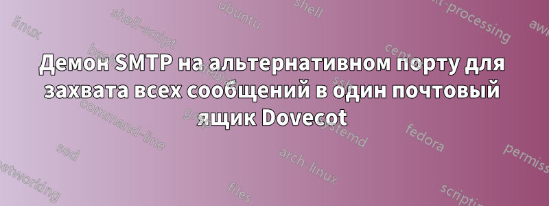 Демон SMTP на альтернативном порту для захвата всех сообщений в один почтовый ящик Dovecot