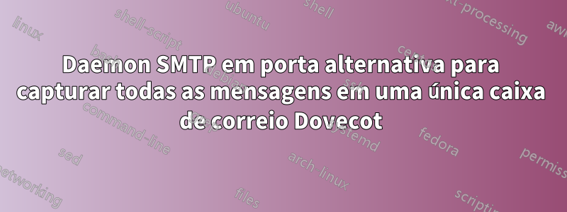 Daemon SMTP em porta alternativa para capturar todas as mensagens em uma única caixa de correio Dovecot