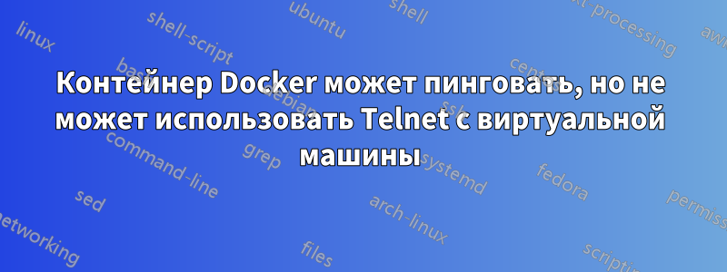 Контейнер Docker может пинговать, но не может использовать Telnet с виртуальной машины