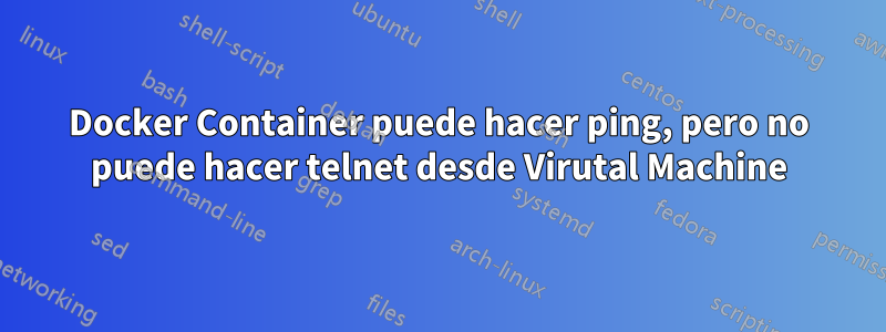 Docker Container puede hacer ping, pero no puede hacer telnet desde Virutal Machine