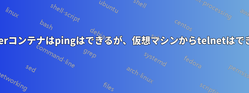 Dockerコンテナはpingはできるが、仮想マシンからtelnetはできない