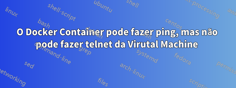 O Docker Container pode fazer ping, mas não pode fazer telnet da Virutal Machine