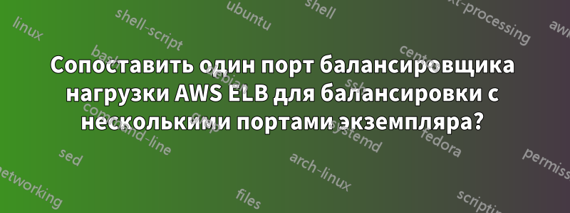 Сопоставить один порт балансировщика нагрузки AWS ELB для балансировки с несколькими портами экземпляра?