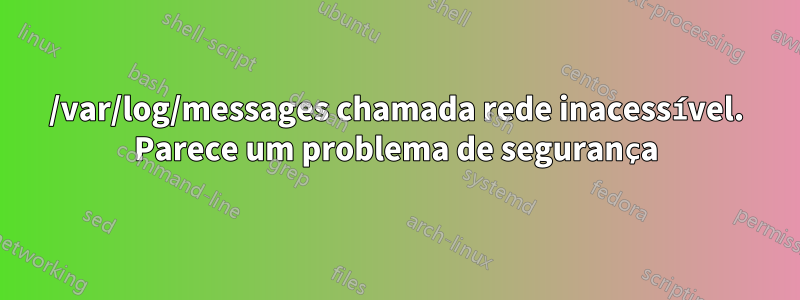 /var/log/messages chamada rede inacessível. Parece um problema de segurança