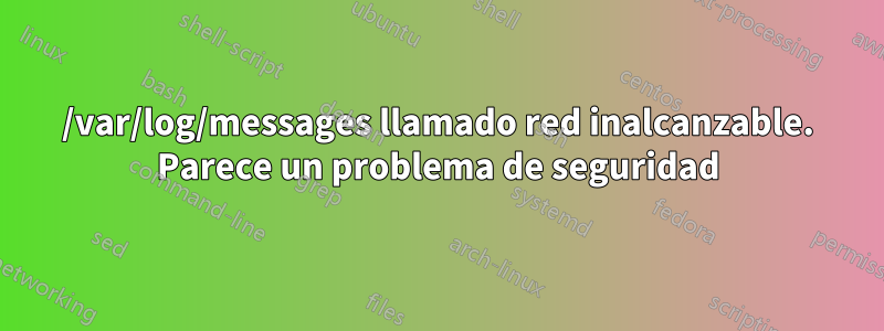 /var/log/messages llamado red inalcanzable. Parece un problema de seguridad