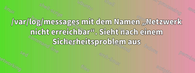 /var/log/messages mit dem Namen „Netzwerk nicht erreichbar“. Sieht nach einem Sicherheitsproblem aus