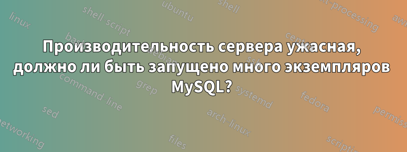 Производительность сервера ужасная, должно ли быть запущено много экземпляров MySQL?