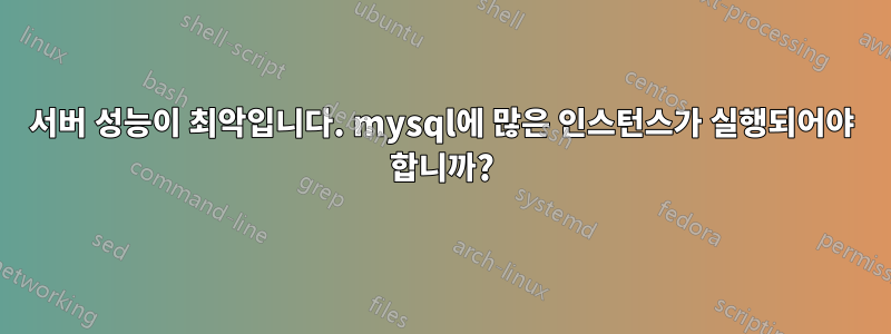 서버 성능이 최악입니다. mysql에 많은 인스턴스가 실행되어야 합니까?