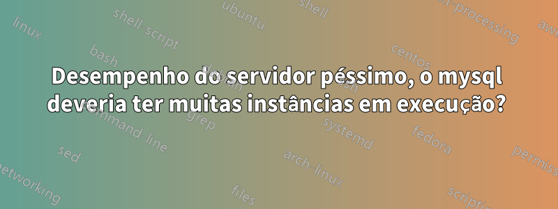 Desempenho do servidor péssimo, o mysql deveria ter muitas instâncias em execução?