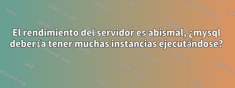 El rendimiento del servidor es abismal, ¿mysql debería tener muchas instancias ejecutándose?