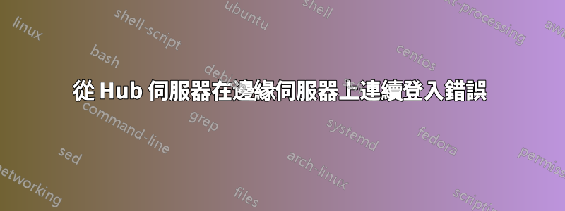 從 Hub 伺服器在邊緣伺服器上連續登入錯誤