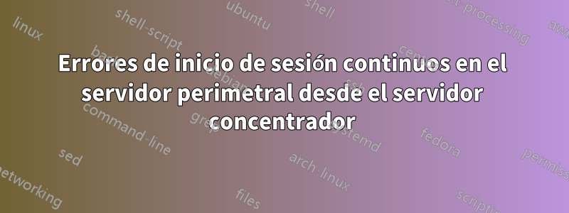 Errores de inicio de sesión continuos en el servidor perimetral desde el servidor concentrador