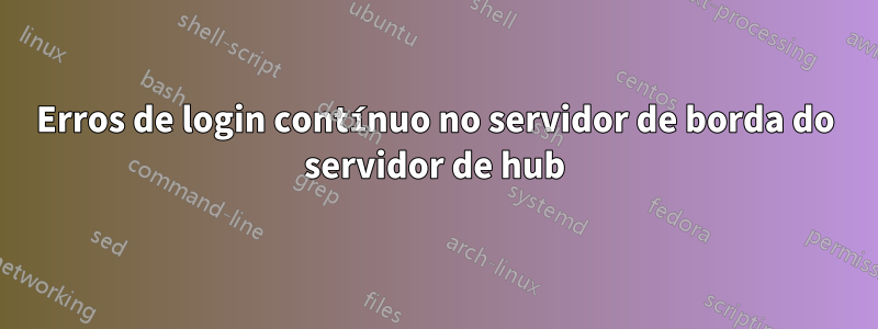 Erros de login contínuo no servidor de borda do servidor de hub