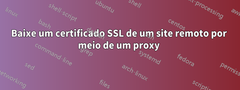 Baixe um certificado SSL de um site remoto por meio de um proxy
